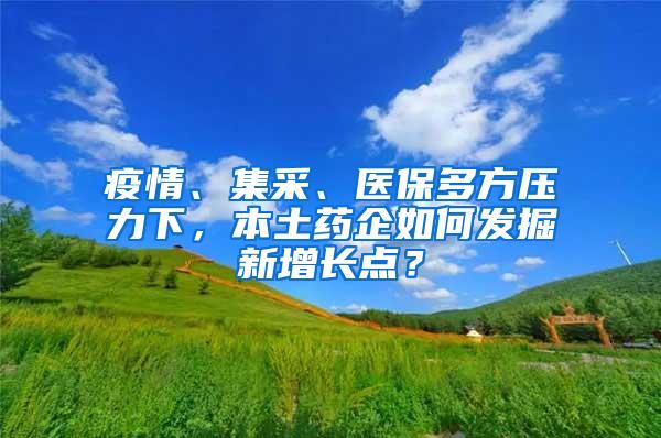 疫情、集采、医保多方压力下，本土药企如何发掘新增长点？