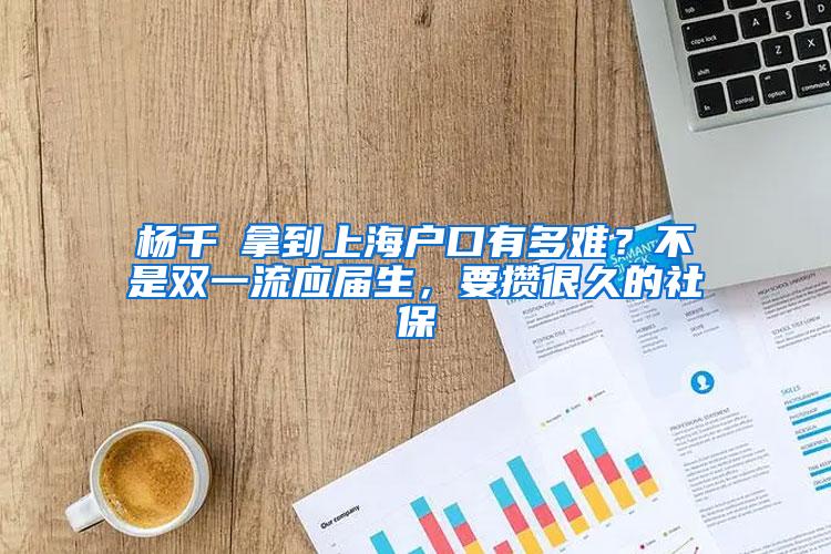 杨千嬅拿到上海户口有多难？不是双一流应届生，要攒很久的社保