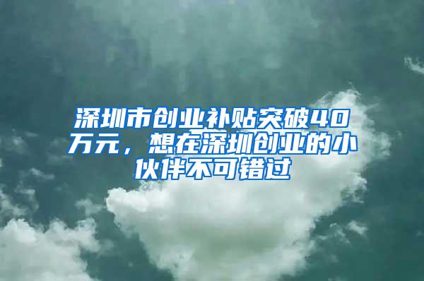 深圳市创业补贴突破40万元，想在深圳创业的小伙伴不可错过