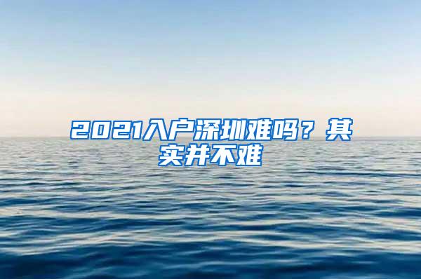 2021入户深圳难吗？其实并不难