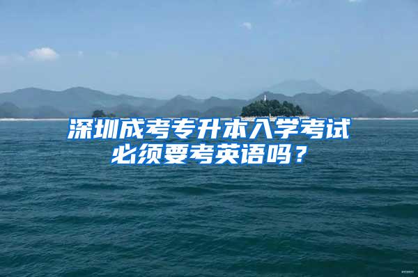 深圳成考专升本入学考试必须要考英语吗？