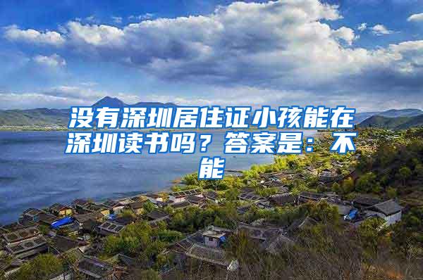 没有深圳居住证小孩能在深圳读书吗？答案是：不能