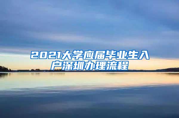 2021大学应届毕业生入户深圳办理流程