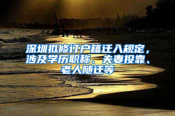 深圳拟修订户籍迁入规定，涉及学历职称、夫妻投靠、老人随迁等