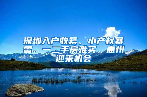 深圳入户收紧、小产权暴雷、一二手房难买，惠州迎来机会