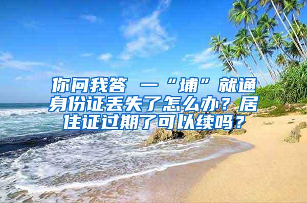 你问我答 一“埔”就通身份证丢失了怎么办？居住证过期了可以续吗？