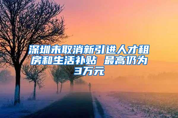 深圳未取消新引进人才租房和生活补贴 最高仍为3万元