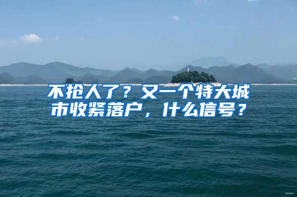 不抢人了？又一个特大城市收紧落户，什么信号？