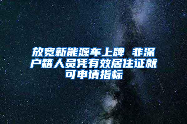 放宽新能源车上牌 非深户籍人员凭有效居住证就可申请指标