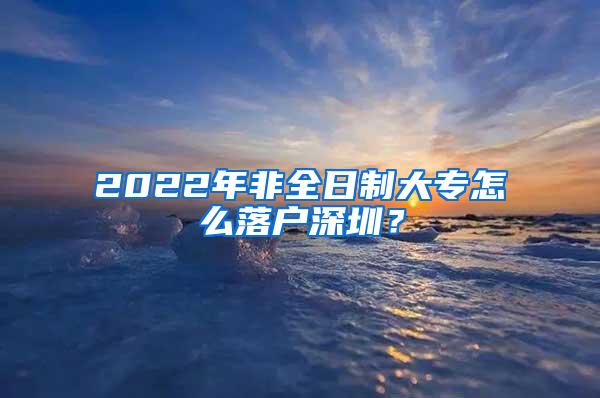 2022年非全日制大专怎么落户深圳？