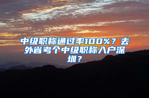 中级职称通过率100%？去外省考个中级职称入户深圳？