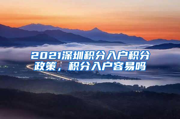 2021深圳积分入户积分政策，积分入户容易吗