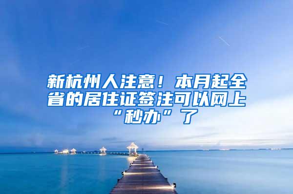 新杭州人注意！本月起全省的居住证签注可以网上“秒办”了