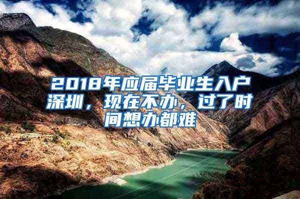 2018年应届毕业生入户深圳，现在不办，过了时间想办都难