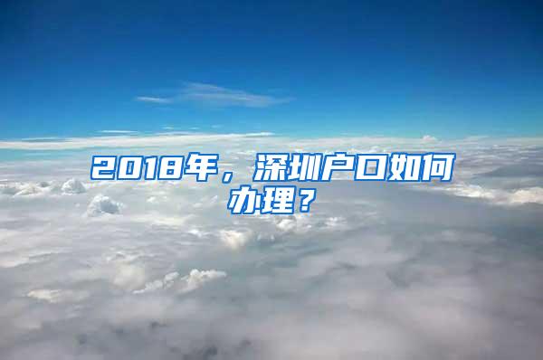 2018年，深圳户口如何办理？