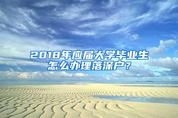 2018年应届大学毕业生怎么办理落深户？