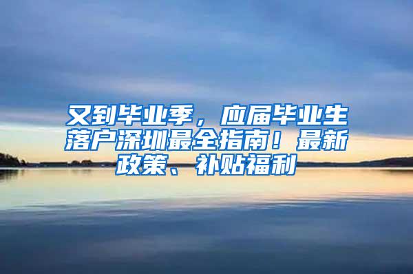 又到毕业季，应届毕业生落户深圳最全指南！最新政策、补贴福利