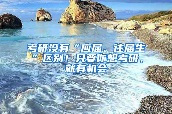 考研没有“应届、往届生”区别！只要你想考研，就有机会