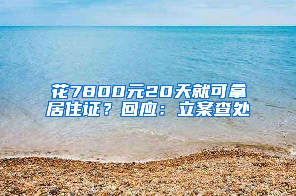 花7800元20天就可拿居住证？回应：立案查处