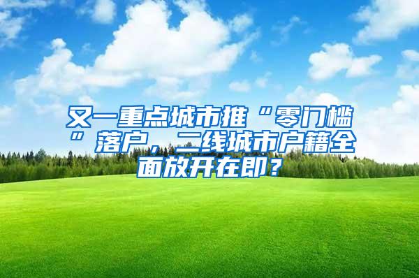 又一重点城市推“零门槛”落户，二线城市户籍全面放开在即？