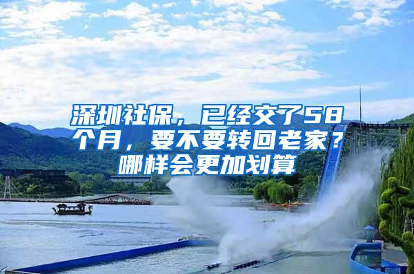 深圳社保，已经交了58个月，要不要转回老家？哪样会更加划算