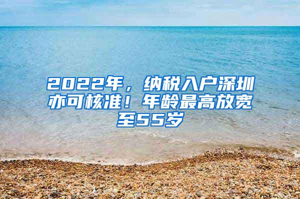 2022年，纳税入户深圳亦可核准！年龄最高放宽至55岁