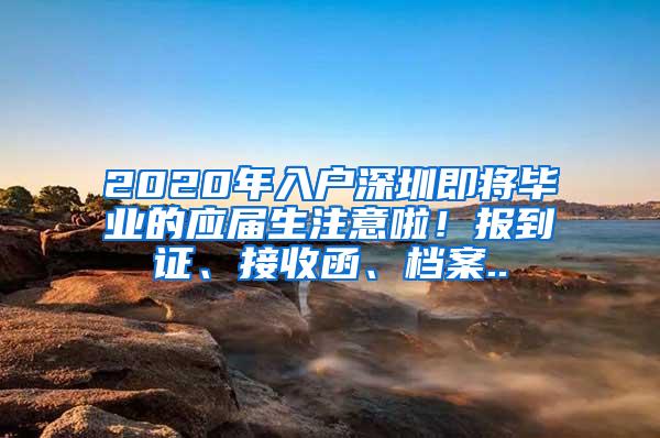 2020年入户深圳即将毕业的应届生注意啦！报到证、接收函、档案..