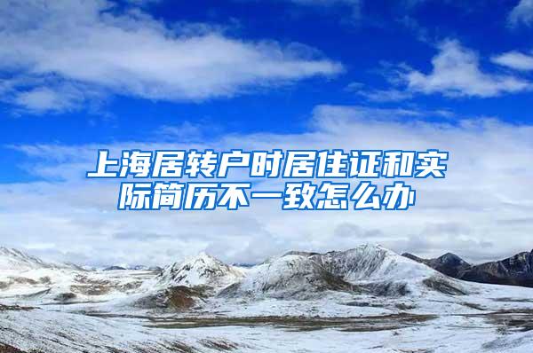 上海居转户时居住证和实际简历不一致怎么办