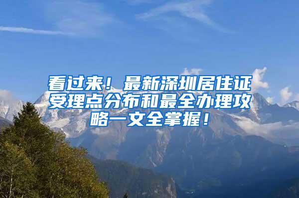 看过来！最新深圳居住证受理点分布和最全办理攻略一文全掌握！