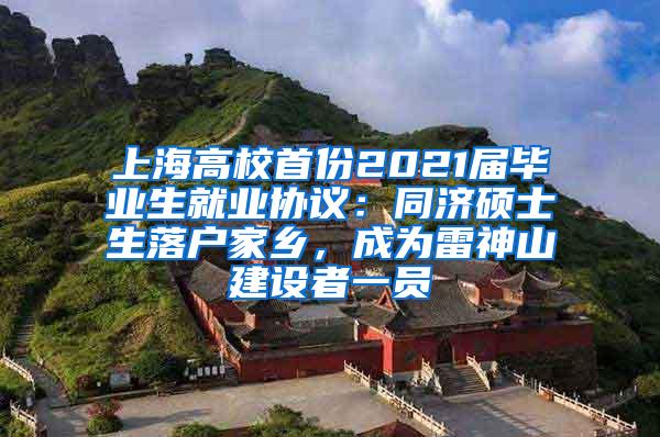 上海高校首份2021届毕业生就业协议：同济硕士生落户家乡，成为雷神山建设者一员