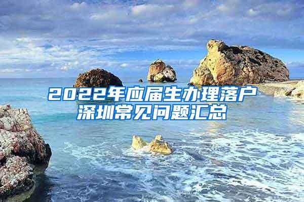 2022年应届生办理落户深圳常见问题汇总