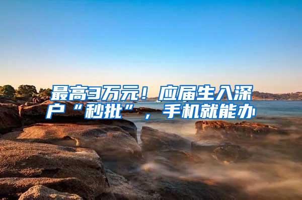 最高3万元！应届生入深户“秒批”，手机就能办