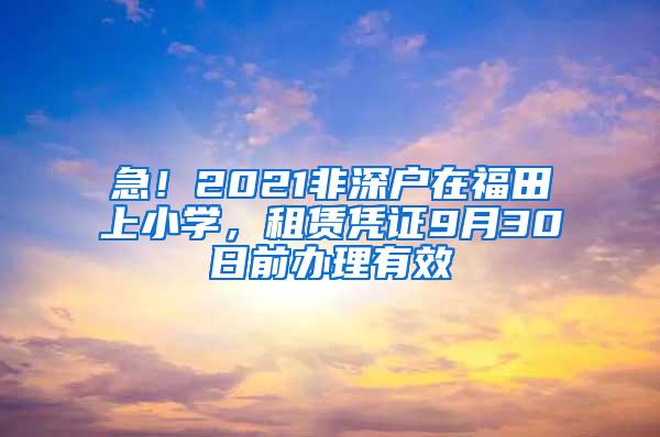 急！2021非深户在福田上小学，租赁凭证9月30日前办理有效