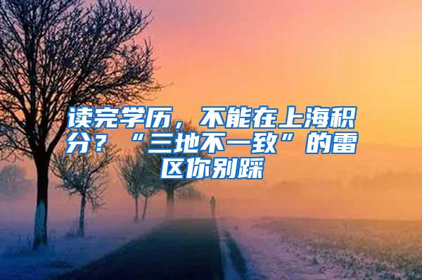 读完学历，不能在上海积分？“三地不一致”的雷区你别踩