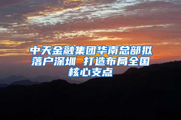 中天金融集团华南总部拟落户深圳 打造布局全国核心支点