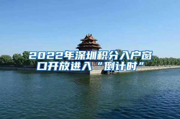 2022年深圳积分入户窗口开放进入“倒计时”