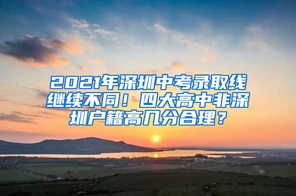 2021年深圳中考录取线继续不同！四大高中非深圳户籍高几分合理？
