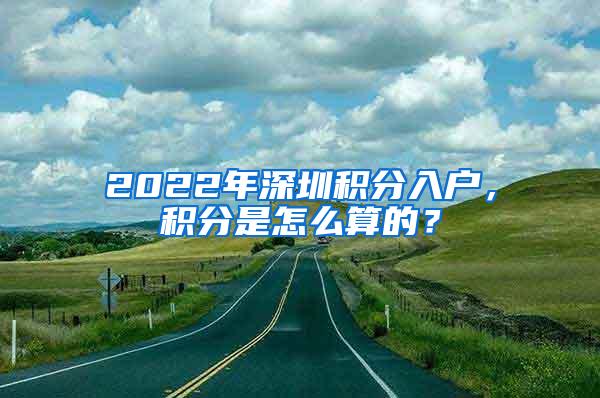 2022年深圳积分入户，积分是怎么算的？