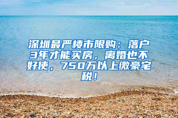 深圳最严楼市限购：落户3年才能买房，离婚也不好使，750万以上缴豪宅税！