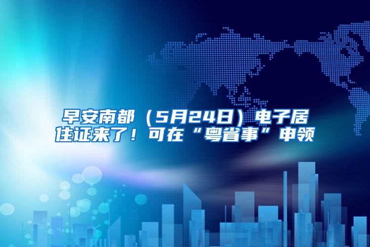 早安南都（5月24日）电子居住证来了！可在“粤省事”申领