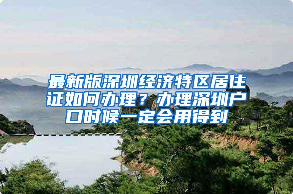 最新版深圳经济特区居住证如何办理？办理深圳户口时候一定会用得到