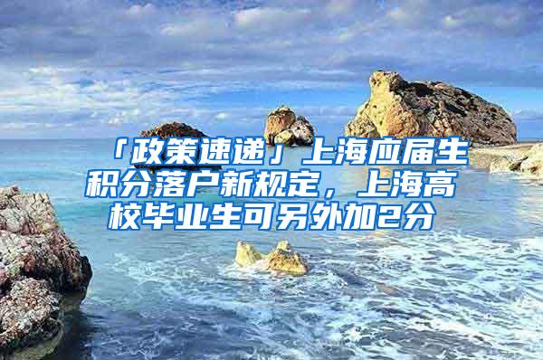 「政策速递」上海应届生积分落户新规定，上海高校毕业生可另外加2分