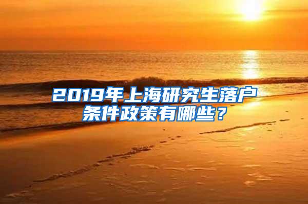 2019年上海研究生落户条件政策有哪些？