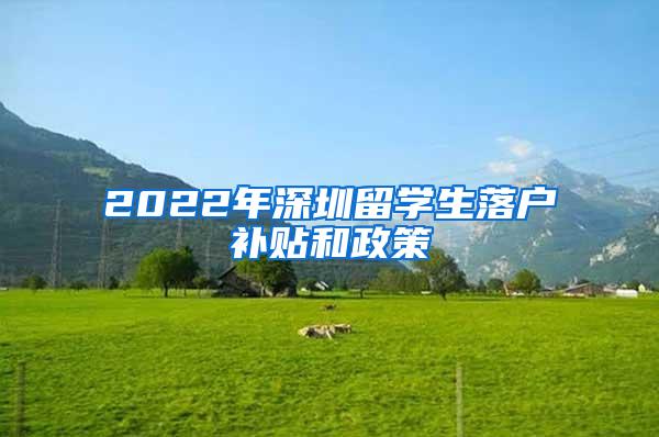 2022年深圳留学生落户补贴和政策