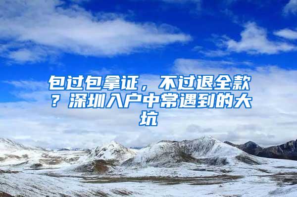 包过包拿证，不过退全款？深圳入户中常遇到的大坑