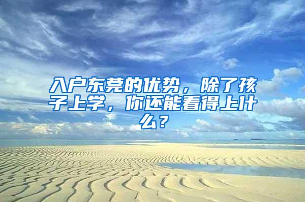 入户东莞的优势，除了孩子上学，你还能看得上什么？