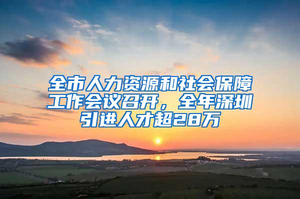 全市人力资源和社会保障工作会议召开，全年深圳引进人才超28万