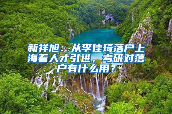 新祥旭：从李佳琦落户上海看人才引进，考研对落户有什么用？