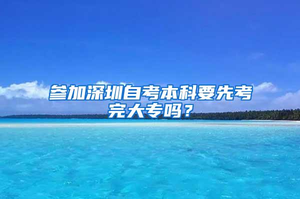 参加深圳自考本科要先考完大专吗？