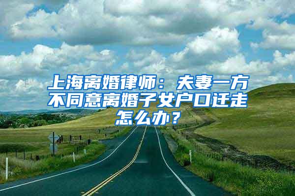 上海离婚律师：夫妻一方不同意离婚子女户口迁走怎么办？